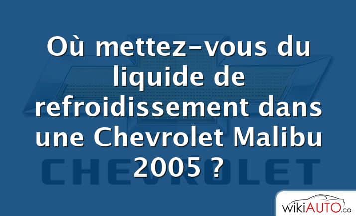 Où mettez-vous du liquide de refroidissement dans une Chevrolet Malibu 2005 ?